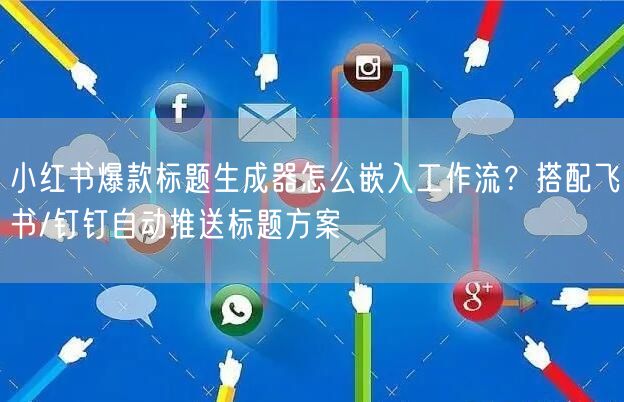 小红书爆款标题生成器怎么嵌入工作流？搭配飞书/钉钉自动推送标题方案