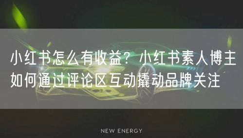 小红书怎么有收益？小红书素人博主如何通过评论区互动撬动品牌关注