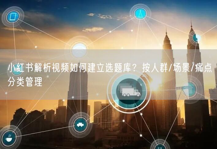 小红书解析视频如何建立选题库？按人群/场景/痛点分类管理