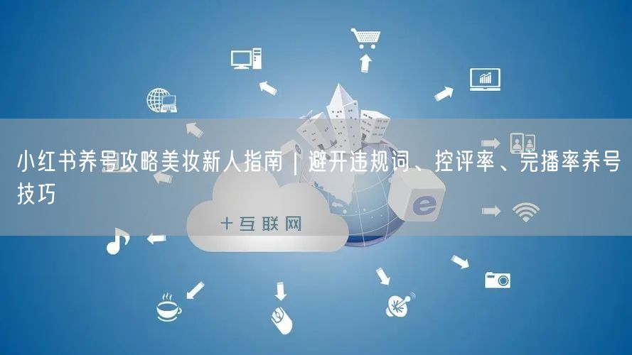 小红书养号攻略美妆新人指南｜避开违规词、控评率、完播率养号技巧