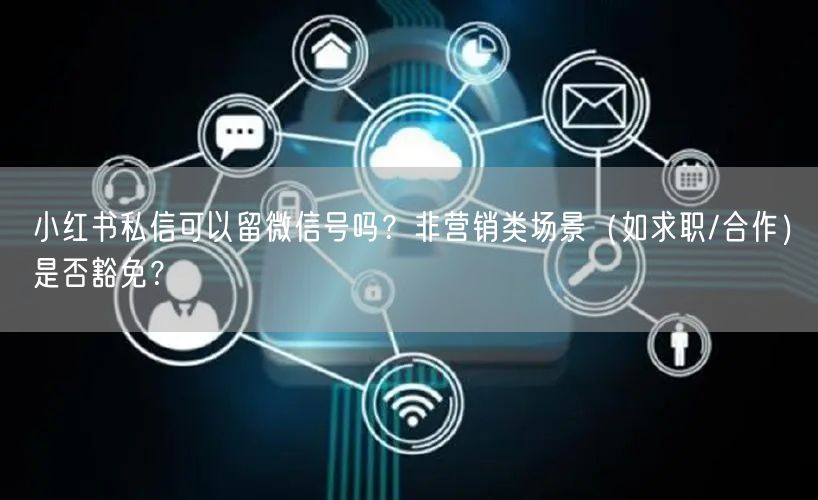 小红书私信可以留微信号吗？非营销类场景（如求职/合作）是否豁免？