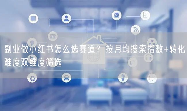 副业做小红书怎么选赛道？按月均搜索指数+转化难度双维度筛选