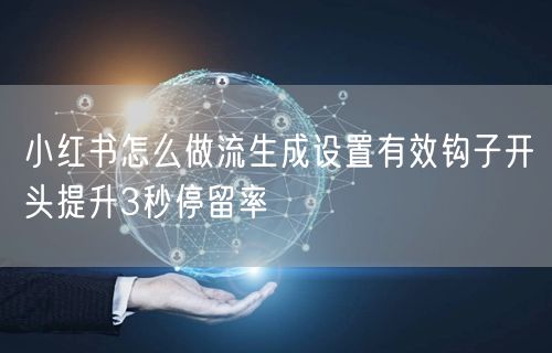 小红书怎么做流生成设置有效钩子开头提升3秒停留率