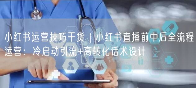 小红书运营技巧干货｜小红书直播前中后全流程运营：冷启动引流+高转化话术设计
