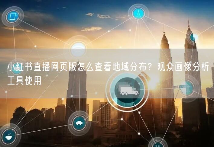 小红书直播网页版怎么查看地域分布？观众画像分析工具使用