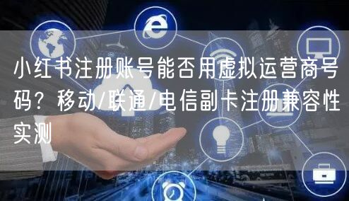 小红书注册账号能否用虚拟运营商号码？移动/联通/电信副卡注册兼容性实测