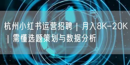 杭州小红书运营招聘｜月入8K-20K｜需懂选题策划与数据分析