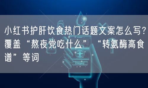 小红书护肝饮食热门话题文案怎么写？覆盖“熬夜党吃什么”“转氨酶高食谱”等词