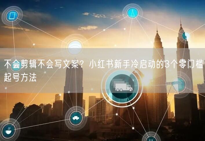 不会剪辑不会写文案？小红书新手冷启动的3个零门槛起号方法