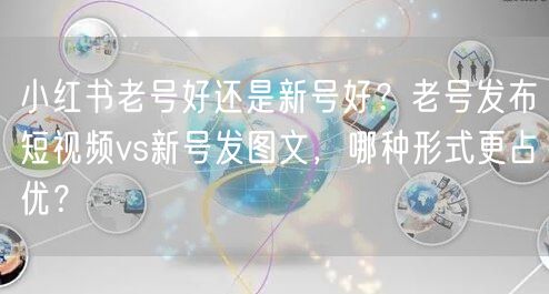 小红书老号好还是新号好？老号发布短视频vs新号发图文，哪种形式更占优？