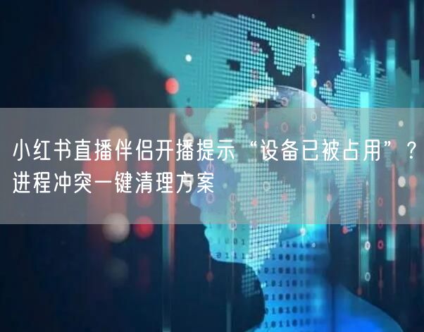小红书直播伴侣开播提示“设备已被占用”？进程冲突一键清理方案