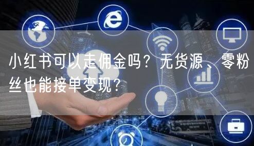 小红书可以走佣金吗？无货源、零粉丝也能接单变现？