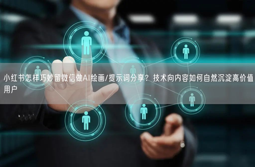 小红书怎样巧妙留微信做AI绘画/提示词分享？技术向内容如何自然沉淀高价值用户