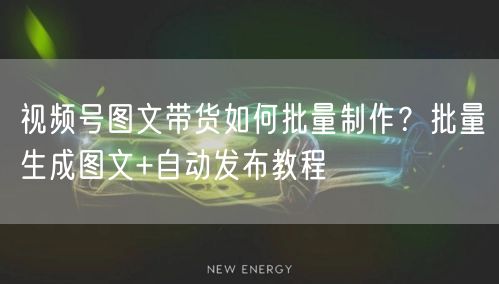 视频号图文带货如何批量制作？批量生成图文+自动发布教程