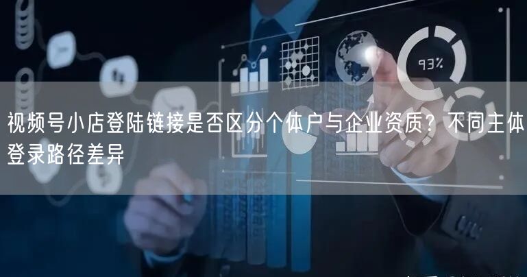 视频号小店登陆链接是否区分个体户与企业资质？不同主体登录路径差异