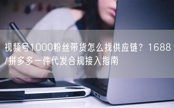 视频号1000粉丝带货怎么找供应链？1688/拼多多一件代发合规接入指南