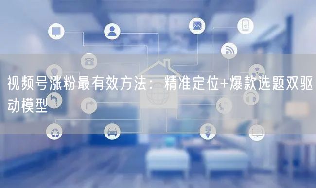 视频号涨粉最有效方法：精准定位+爆款选题双驱动模型
