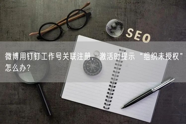 微博用钉钉工作号关联注册，激活时提示“组织未授权”怎么办？