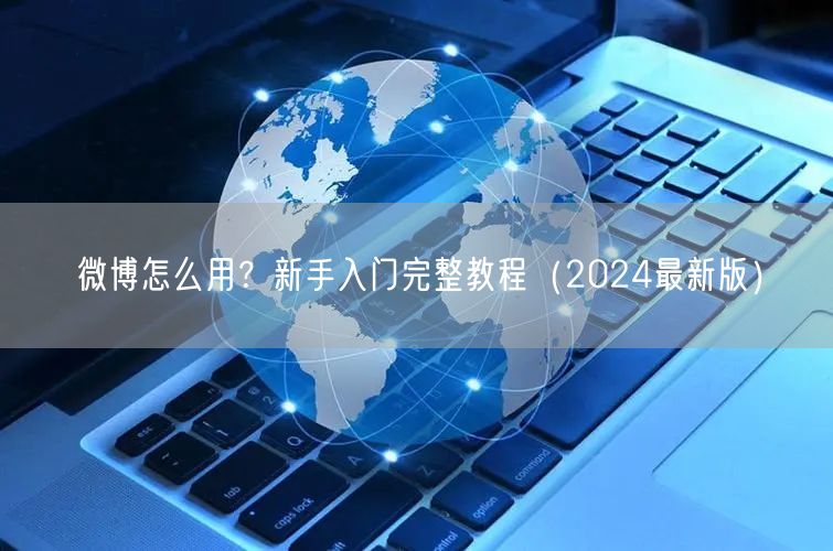 微博怎么用？新手入门完整教程（2024最新版）