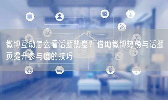 微博互动怎么看话题热度？借助微博热榜与话题页提升参与度的技巧