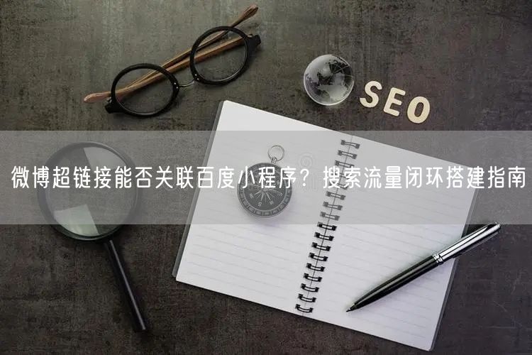 微博超链接能否关联百度小程序？搜索流量闭环搭建指南