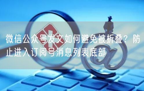 微信公众号发文如何避免被折叠？防止进入订阅号消息列表底部