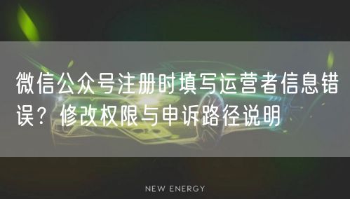 微信公众号注册时填写运营者信息错误？修改权限与申诉路径说明