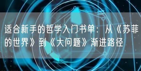 适合新手的哲学入门书单：从《苏菲的世界》到《大问题》渐进路径
