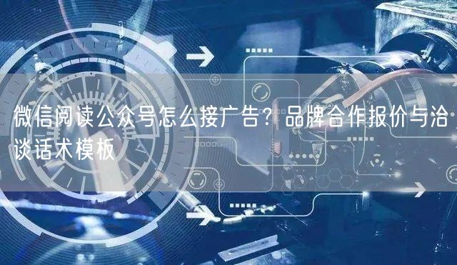 微信阅读公众号怎么接广告？品牌合作报价与洽谈话术模板