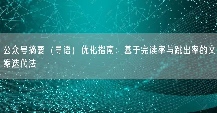 公众号摘要（导语）优化指南：基于完读率与跳出率的文案迭代法