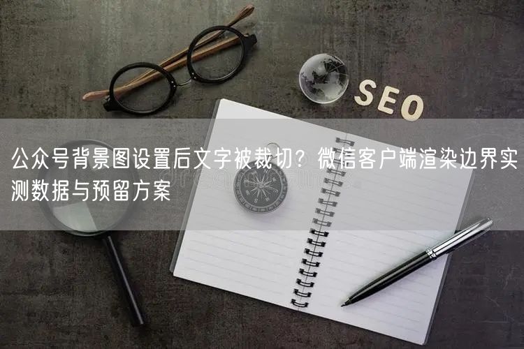 公众号背景图设置后文字被裁切？微信客户端渲染边界实测数据与预留方案