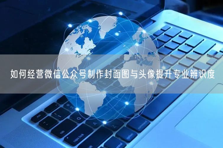 如何经营微信公众号制作封面图与头像提升专业辨识度