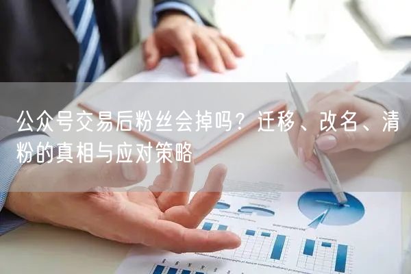 公众号交易后粉丝会掉吗？迁移、改名、清粉的真相与应对策略
