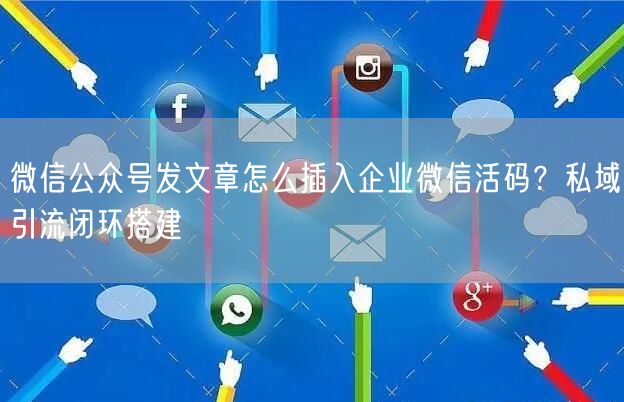 微信公众号发文章怎么插入企业微信活码？私域引流闭环搭建