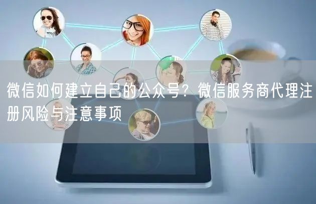 微信如何建立自己的公众号？微信服务商代理注册风险与注意事项