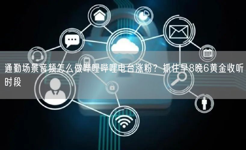 通勤场景音频怎么做哔哩哔哩电台涨粉？抓住早8晚6黄金收听时段