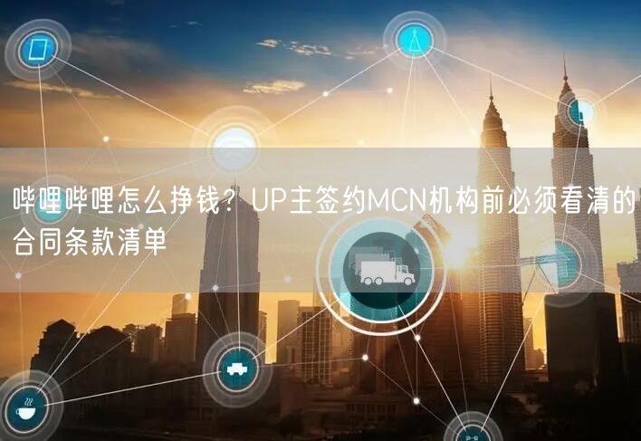 哔哩哔哩怎么挣钱？UP主签约MCN机构前必须看清的合同条款清单