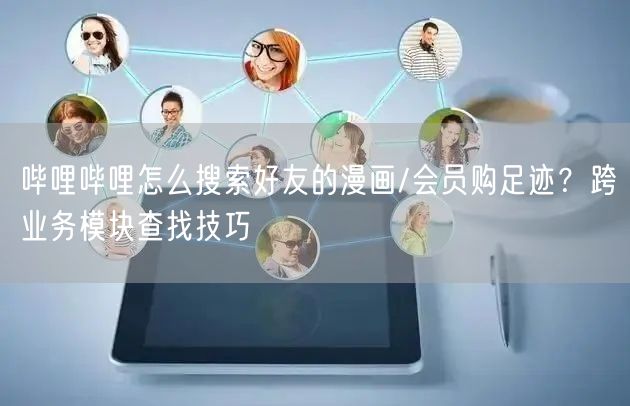 哔哩哔哩怎么搜索好友的漫画/会员购足迹？跨业务模块查找技巧