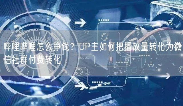 哔哩哔哩怎么挣钱？UP主如何把播放量转化为微信社群付费转化