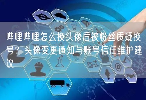 哔哩哔哩怎么换头像后被粉丝质疑换号？头像变更通知与账号信任维护建议