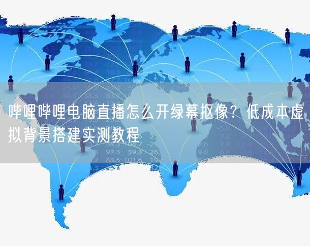 哔哩哔哩电脑直播怎么开绿幕抠像？低成本虚拟背景搭建实测教程