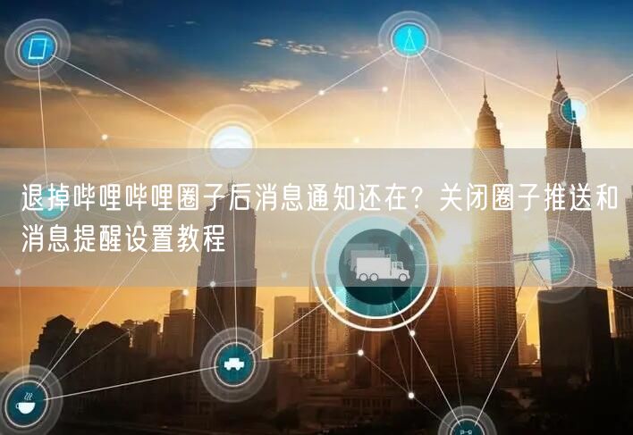 退掉哔哩哔哩圈子后消息通知还在？关闭圈子推送和消息提醒设置教程