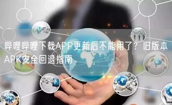 哔哩哔哩下载APP更新后不能用了？旧版本APK安全回退指南