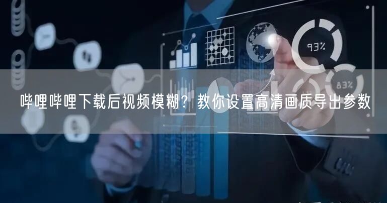 哔哩哔哩下载后视频模糊？教你设置高清画质导出参数