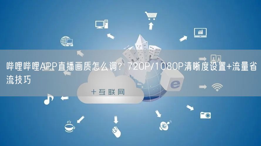 哔哩哔哩APP直播画质怎么调？720P/1080P清晰度设置+流量省流技巧