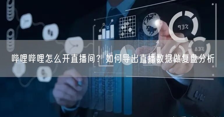 哔哩哔哩怎么开直播间？如何导出直播数据做复盘分析