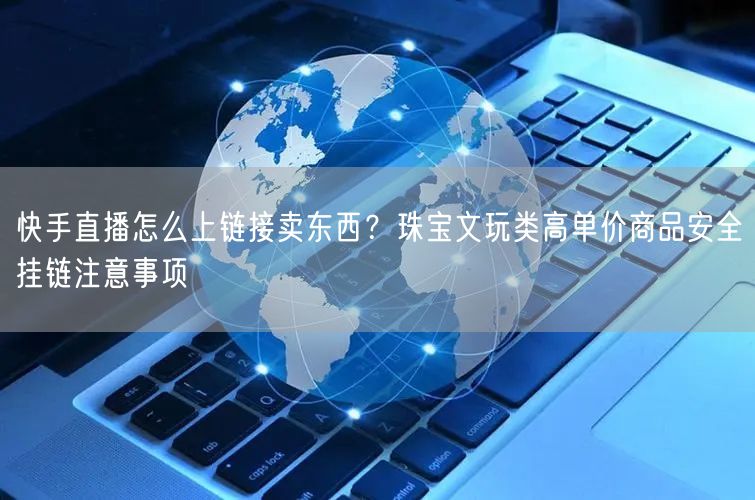 快手直播怎么上链接卖东西？珠宝文玩类高单价商品安全挂链注意事项