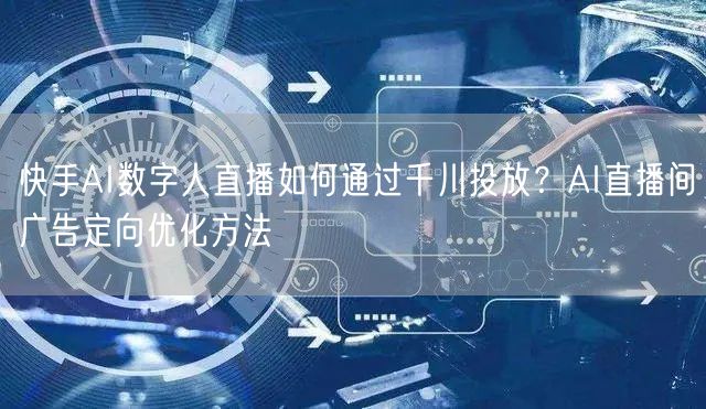 快手AI数字人直播如何通过千川投放？AI