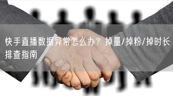 快手直播数据异常怎么办？掉量/掉粉/掉时长排查指南