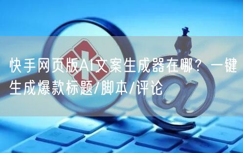 快手网页版AI文案生成器在哪？一键生成爆款标题/脚本/评论